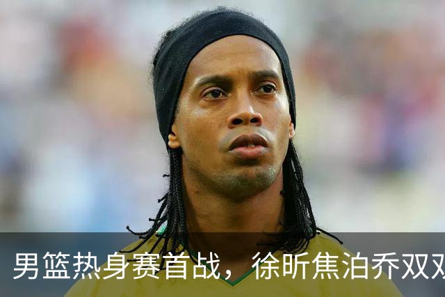 男篮热身赛首战，徐昕焦泊乔双双得分上双，杜锋如何评价？